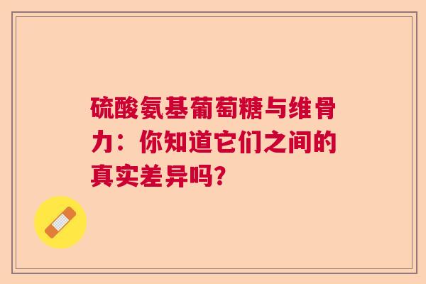 硫酸氨基葡萄糖与维骨力：你知道它们之间的真实差异吗？