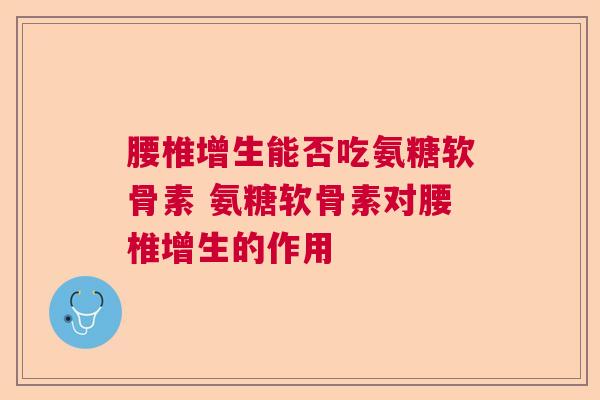 腰椎增生能否吃氨糖软骨素 氨糖软骨素对腰椎增生的作用