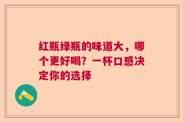 红瓶绿瓶的味道大，哪个更好喝？一杯口感决定你的选择