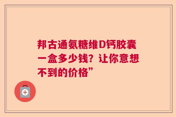 邦古通氨糖维D钙胶囊一盒多少钱？让你意想不到的价格”