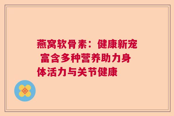 燕窝软骨素：健康新宠 富含多种营养助力身体活力与关节健康