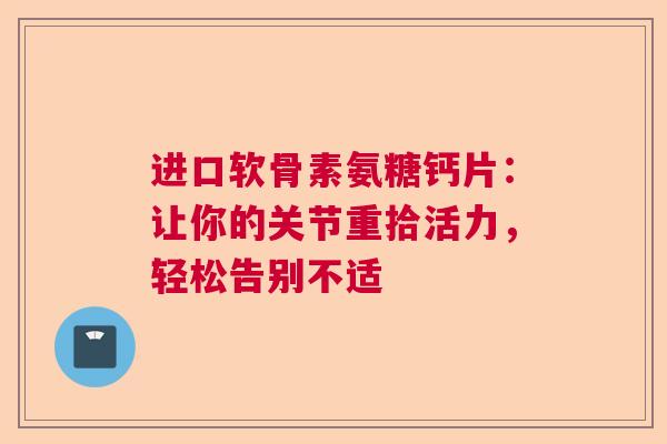 进口软骨素氨糖钙片：让你的关节重拾活力，轻松告别不适
