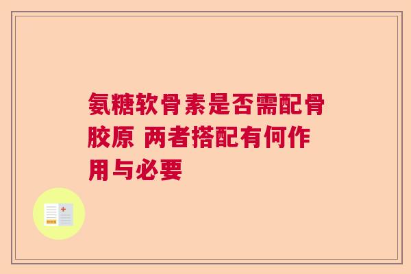 氨糖软骨素是否需配骨胶原 两者搭配有何作用与必要