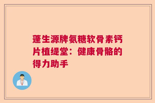 蓬生源牌氨糖软骨素钙片植缇堂：健康骨骼的得力助手
