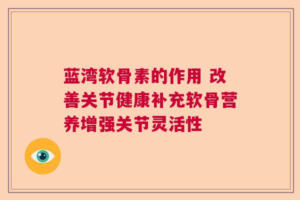 蓝湾软骨素的作用 改善关节健康补充软骨营养增强关节灵活性