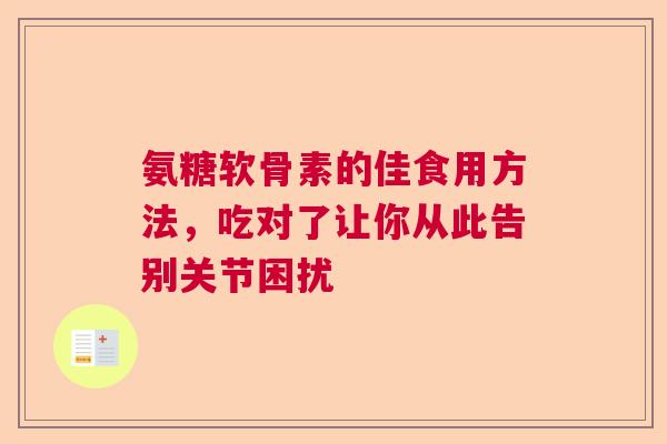 氨糖软骨素的佳食用方法，吃对了让你从此告别关节困扰