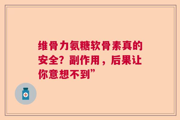 维骨力氨糖软骨素真的安全？副作用，后果让你意想不到”