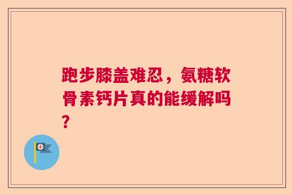跑步膝盖难忍，氨糖软骨素钙片真的能缓解吗？
