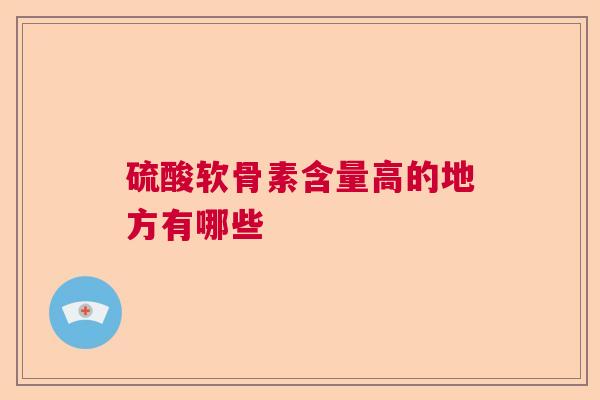 硫酸软骨素含量高的地方有哪些