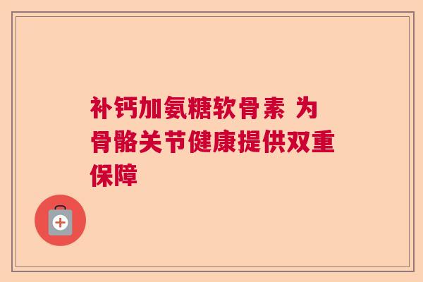 补钙加氨糖软骨素 为骨骼关节健康提供双重保障