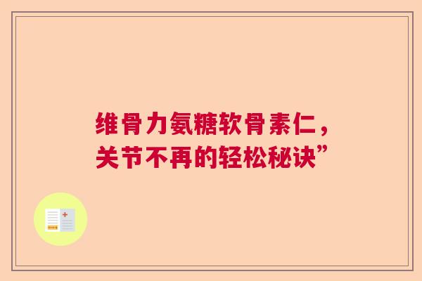 维骨力氨糖软骨素仁，关节不再的轻松秘诀”