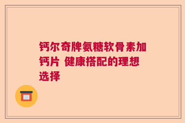 钙尔奇牌氨糖软骨素加钙片 健康搭配的理想选择