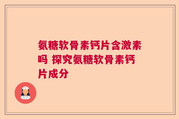 氨糖软骨素钙片含激素吗 探究氨糖软骨素钙片成分