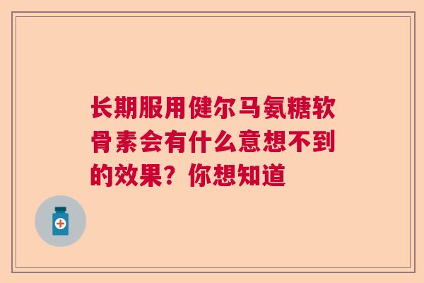 长期服用健尔马氨糖软骨素会有什么意想不到的效果？你想知道