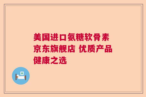 美国进口氨糖软骨素 京东旗舰店 优质产品健康之选