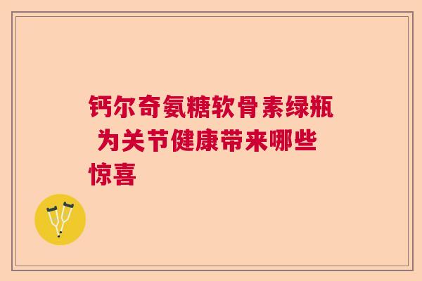 钙尔奇氨糖软骨素绿瓶 为关节健康带来哪些惊喜