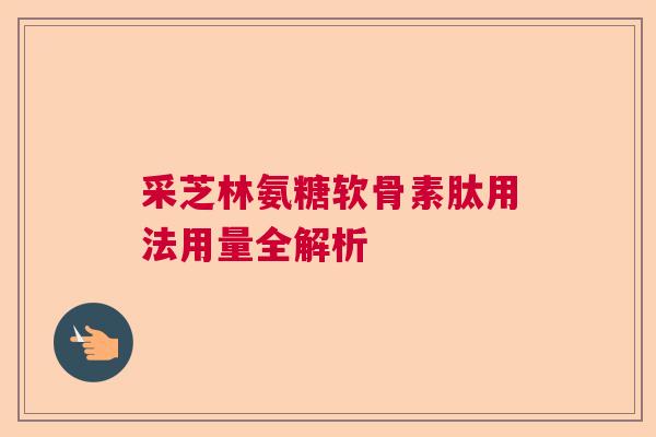 采芝林氨糖软骨素肽用法用量全解析
