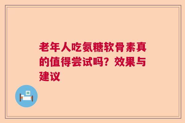 老年人吃氨糖软骨素真的值得尝试吗？效果与建议