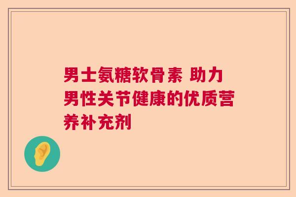男士氨糖软骨素 助力男性关节健康的优质营养补充剂