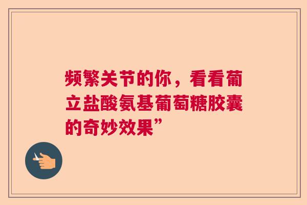 频繁关节的你，看看葡立盐酸氨基葡萄糖胶囊的奇妙效果”