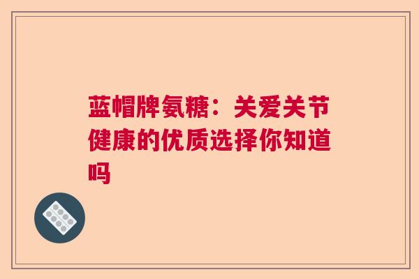蓝帽牌氨糖：关爱关节健康的优质选择你知道吗