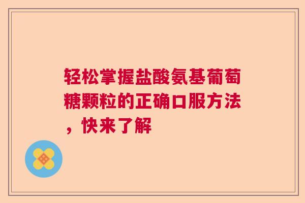 轻松掌握盐酸氨基葡萄糖颗粒的正确口服方法，快来了解