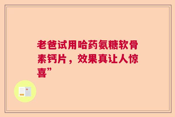 老爸试用哈药氨糖软骨素钙片，效果真让人惊喜”