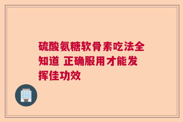 硫酸氨糖软骨素吃法全知道 正确服用才能发挥佳功效