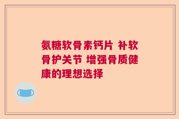 氨糖软骨素钙片 补软骨护关节 增强骨质健康的理想选择
