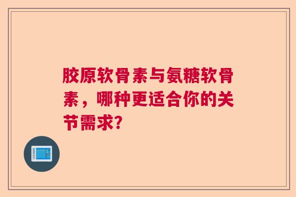 胶原软骨素与氨糖软骨素，哪种更适合你的关节需求？