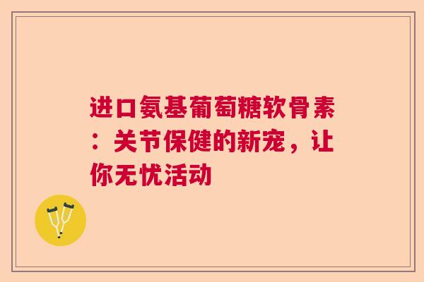 进口氨基葡萄糖软骨素：关节保健的新宠，让你无忧活动