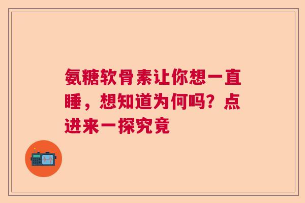 氨糖软骨素让你想一直睡，想知道为何吗？点进来一探究竟