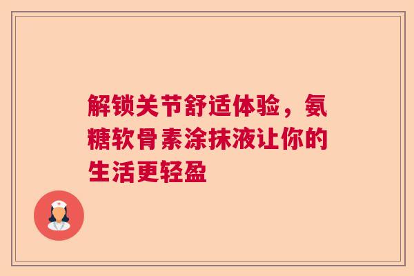 解锁关节舒适体验，氨糖软骨素涂抹液让你的生活更轻盈