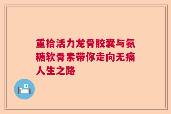 重拾活力龙骨胶囊与氨糖软骨素带你走向无痛人生之路