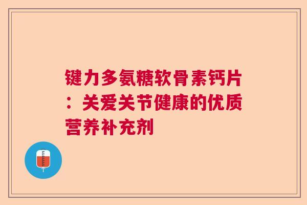 键力多氨糖软骨素钙片：关爱关节健康的优质营养补充剂