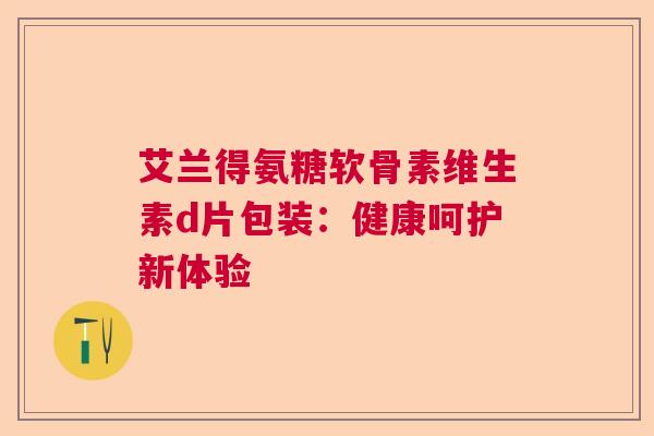 艾兰得氨糖软骨素维生素d片包装：健康呵护新体验