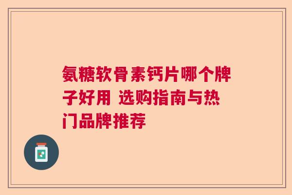 氨糖软骨素钙片哪个牌子好用 选购指南与热门品牌推荐