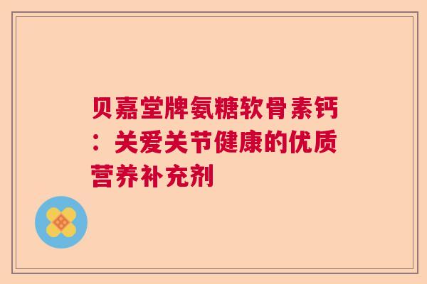 贝嘉堂牌氨糖软骨素钙：关爱关节健康的优质营养补充剂