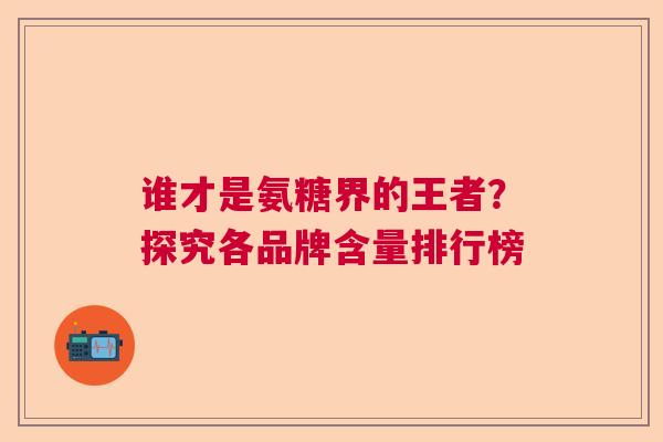 谁才是氨糖界的王者？探究各品牌含量排行榜