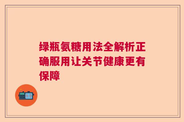 绿瓶氨糖用法全解析正确服用让关节健康更有保障