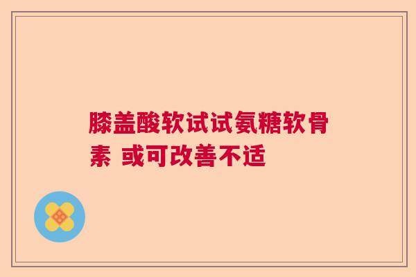 膝盖酸软试试氨糖软骨素 或可改善不适