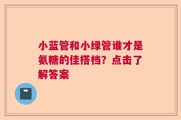 小蓝管和小绿管谁才是氨糖的佳搭档？点击了解答案