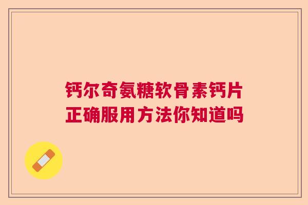 钙尔奇氨糖软骨素钙片正确服用方法你知道吗