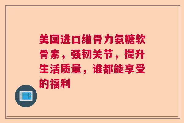 美国进口维骨力氨糖软骨素，强韧关节，提升生活质量，谁都能享受的福利