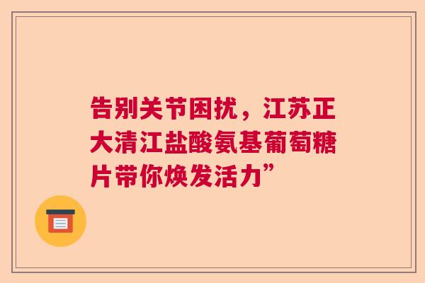 告别关节困扰，江苏正大清江盐酸氨基葡萄糖片带你焕发活力”