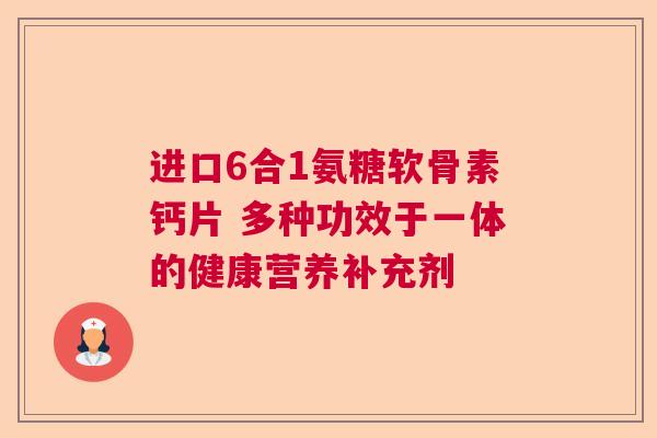 进口6合1氨糖软骨素钙片 多种功效于一体的健康营养补充剂
