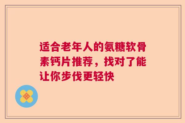 适合老年人的氨糖软骨素钙片推荐，找对了能让你步伐更轻快