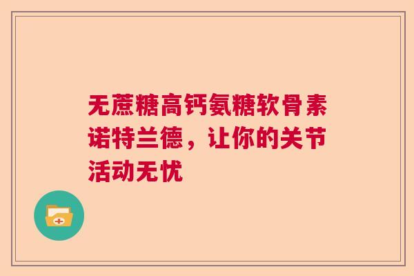 无蔗糖高钙氨糖软骨素诺特兰德，让你的关节活动无忧