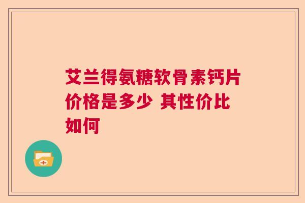 艾兰得氨糖软骨素钙片价格是多少 其性价比如何