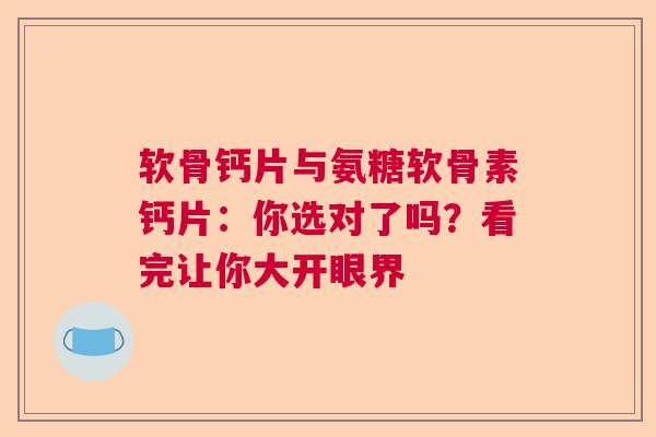 软骨钙片与氨糖软骨素钙片：你选对了吗？看完让你大开眼界